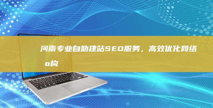 河南专业自助建站SEO服务，高效优化网络机构